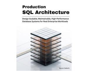 Production SQL Architecture: Design Scalable, Maintainable, High-Performance Database Systems for Real Enterprise Workloads