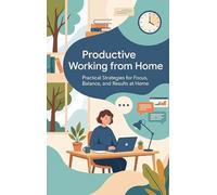Productive Working from Home: Practical Strategies for Focus, Balance, and Results at Home