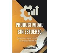 Productividad Sin Esfuerzo: Deja de postergar, simplifica tu día y logra más con menos