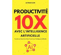 Productivité 10X avec l'Intelligence Artificielle: Transformer Votre Vie et Votre Travail avec l'Intelligence Artificielle