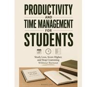 Productivity and Time Management for Students Study Less, Score Higher, and Stop Cramming Without Burnout
