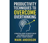 Productivity Techniques to Overcome Overthinking: A Practical Guide to Anxiety Relief and Finding Lasting Calm Without Therapy Burnout