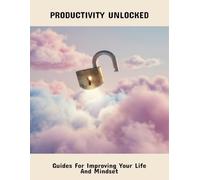 Productivity Unlocked: Guides For Improving Your Life And Mindset