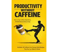 Productivity Without Caffeine : How to Stop Caffeine Dependence, and Build Natural All-Day Energy: Includes 20 Caffeine-free Energy Drink Recipes That You Can Make at Home