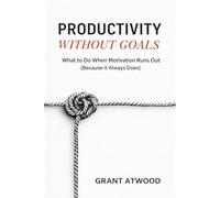 PRODUCTIVITY WITHOUT GOALS: What to Do When Motivation Runs Out (Because It Always Does)
