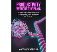 Productivity Without the Panic: An Adult ADHD Guide to Bypassing Procrastination, Using Smart Tech, and Thriving