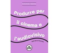 Produrre per il cinema e per l'audiovisivo. Dall'idea al mercato