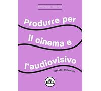 Produrre per il cinema e per l'audiovisivo. Dall'idea al mercato
