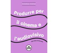 Produrre per il cinema e per l'audiovisivo. Dall'idea al mercato