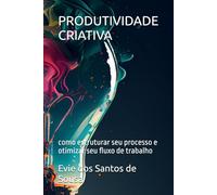 PRODUTIVIDADE CRIATIVA: como estruturar seu processo e otimizar seu fluxo de trabalho