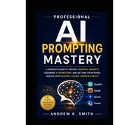 Professional AI Prompting Mastery: Write Better Prompts, Master ChatGPT, Claude, Gemini, and Microsoft Copilot, and Unlock Smarter, Faster, and More Accurate AI Results