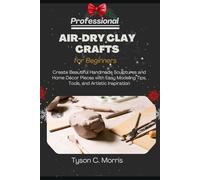 PROFESSIONAL AIR-DRY CLAY CRAFTS FOR BEGINNERS: Create Beautiful Handmade Sculptures and Home Décor Pieces with Easy Modeling Tips, Tools, and Artistic Inspiration