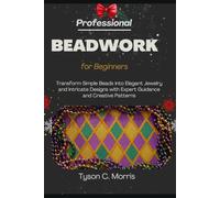 PROFESSIONAL BEADWORK FOR BEGINNERS: Transform Simple Beads into Elegant Jewelry and Intricate Designs with Expert Guidance and Creative Patterns