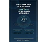 Professional Boundaries and Self-Care for Social Care Workers: Practical Tools for Safer Relationships, Emotional Resilience, Ethical Practice, and Sustainable Care