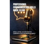 PROFESSIONAL COMMUNICATION SKILLS MADE CLEAR: SPEAK, LISTEN, SUCCEED MASTER COMMUNICATION FOR MAXIMUM IMPACT