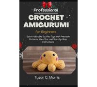 PROFESSIONAL CROCHET AMIGURUMI FOR BEGINNERS: Stitch Adorable Stuffed Toys with Precision Patterns, Yarn Tips, and Step-by-Step Instructions