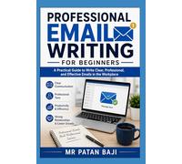 Professional Email Writing for Beginners: How to Communicate Clearly, Write Professional Messages, and Build Strong Workplace Relationships Through Effective Email Communication