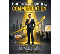 Professional Etiquette & Communication: Build Trust, Impress Managers, Deliver Powerful Presentations, Avoid Career-Killing Mistakes, and Stand Out in Any Career