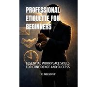 PROFESSIONAL ETIQUETTE FOR BEGINNERS: ESSENTIAL WORKPLACE SKILLS FOR CONFIDENCE AND SUCCESS