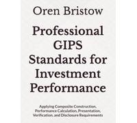 Professional GIPS Standards for Investment Performance: Applying Composite Construction, Performance Calculation, Presentation, Verification, and Disclosure Requirements
