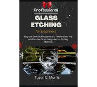 PROFESSIONAL GLASS ETCHING FOR BEGINNERS: Engrave Beautiful Patterns and Personalized Art on Glass Surfaces Using Modern Etching Methods