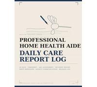 Professional Home Health Aide Daily Care Report Log: Complete Documentation for Home Care Professionals - Timesheet, ADL Assessment, Incident Report, Shift Handover, and Agency Communication - 90 Days