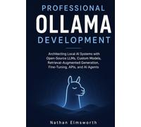 Professional Ollama Development: Architecting Local AI Systems with Open-Source LLMs, Custom Models, Retrieval-Augmented Generation, Fine-Tuning, APIs, and AI Agents