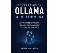 Professional Ollama Development: Architecting Local AI Systems with Open-Source LLMs, Custom Models, Retrieval-Augmented Generation, Fine-Tuning, APIs, and AI Agents