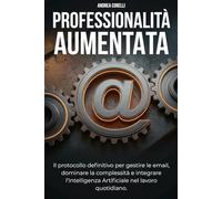 PROFESSIONALITÀ AUMENTATA: Il protocollo operativo per dominare le email, gestire la complessità e integrare l'Intelligenza Artificiale nel lavoro