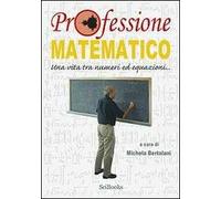 Professione matematico. Una vita tra numeri ed equazioni...