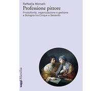 Professione pittore. Produttività, organizzazione e gestione a Bologna tra Cinque e Seicento