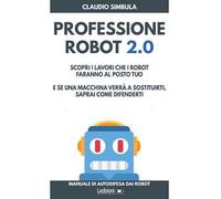 Professione robot 2.0. Scopri i lavori che i robot faranno al posto tuo. E se una macchina verrà a sostituirti, saprai come difenderti