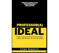 PROFESSOR(A) IDEAL - Tudo o que você precisa saber antes de entrar na sala de aula: Orientações para Professores Iniciantes