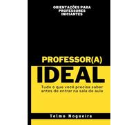 PROFESSOR(A) IDEAL - Tudo o que você precisa saber antes de entrar na sala de aula: Orientações para Professores Iniciantes