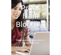 Profit from Blogging: From passion to paycheck in the digital world