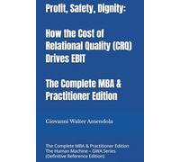 Profit, Safety, Dignity: How the Cost of Relational Quality (CRQ) Drives EBIT: The Complete MBA & Practitioner Edition The Human Machine - GWA Series (Definitive Reference Edition)