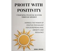 Profit with Positivity: Unlocking Financial Success Through Mindset: Harness the Power of Positive Psychology for Entrepreneurial Growth and Resilience