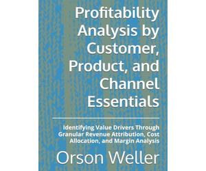 Profitability Analysis by Customer, Product, and Channel Essentials: Identifying Value Drivers Through Granular Revenue Attribution, Cost Allocation, and Margin Analysis