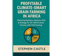 Profitable Climate Smart Grain Farming in Africa: Mastering Systems, Seasons, Soils, and Strategy for 50 ha to 500 ha Grain Farmers with CSA Farming