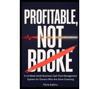 Profitable, Not Broke: A 13-Week Small Business Cash Flow Management System For Owners Who Are Done Guessing.