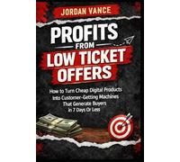 Profits From Low Ticket Offers: How to Turn Cheap Digital Products Into Customer-Getting Machines That Generate Real Buyers in 7 Days or Less