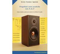Progettare casse acustiche dalla A alla Zeta. Guida completa e pratica per costruire i tuoi diffusori di qualita