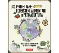 Progettare ecosistemi alimentari in permacultura. Come coltivare biodiversità in città e in campagna. Come coltivare biodiversità in città e in campagna