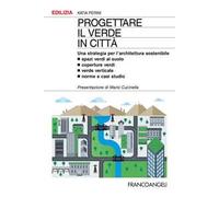 Progettare il verde in città. Una strategia per l'architettura sostenibile. Spazi verdi al suolo. Coperture verdi. Verde verticale. Norme e casi studio
