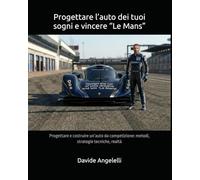 Progettare l’auto dei tuoi sogni e vincere “Le Mans”: Progettare e costruire un’auto da competizione: metodi, strategie tecniche, realtà