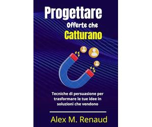 Progettare Offerte che Catturano: Tecniche di persuasione per trasformare le tue idee in soluzioni che vendono