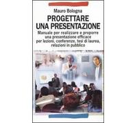 Progettare una presentazione. Manuale per realizzare e proporre una presentazione efficace per lezioni, conferenze, tesi di laurea, relazioni in pubblico