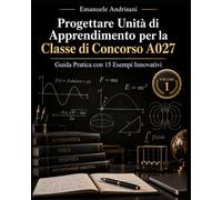 PROGETTARE UNITÀ DI APPRENDIMENTO PER LA I CONCORSO A027: Guida Pratica con 15 Esempi Innovativi