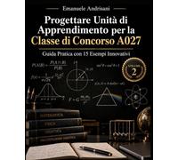 PROGETTARE UNITÀ DI APPRENDIMENTO PER LA I CONCORSO A027: Volume 2 - Matematica e Fisica. Guida Pratica con 15 Esempi Innovativi