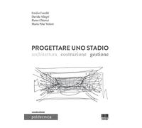 Progettare uno stadio. Architettura Costruzione Gestione - Faroldi Emilio,...